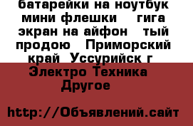 батарейки на ноутбук,мини флешки 32-гига,экран на айфон 5-тый продою - Приморский край, Уссурийск г. Электро-Техника » Другое   